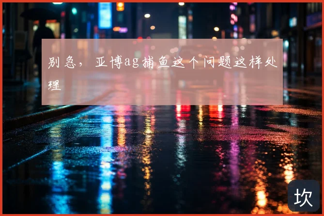 别急,亚博ag捕鱼这个问题这样处理