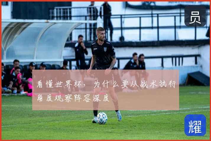 看懂世界杯,为什么要从战术执行角度观察阵容深度