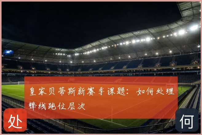 皇家贝蒂斯新赛季课题:如何处理锋线跑位层次