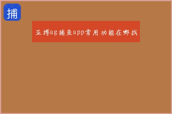 亚搏ag捕鱼app常用功能在哪找