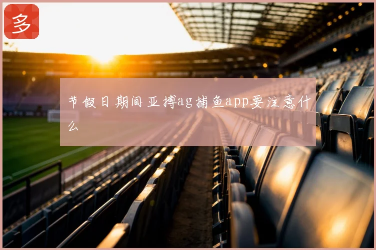 节假日期间亚搏ag捕鱼app要注意什么